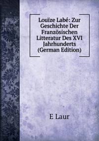 Louize Labe: Zur Geschichte Der Franzosischen Litteratur Des XVI Jahrhunderts (German Edition)