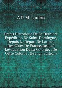 Pr?cis Historique De La Derni?re Exp?dition De Saint-Domingue, Depuis Le D?part De L'arm?e Des C?tes De France, Jusqu'? L'?vacuation De La Colonie; . De Cette Colonie . (French Edition)