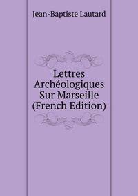Lettres Archeologiques Sur Marseille (French Edition)