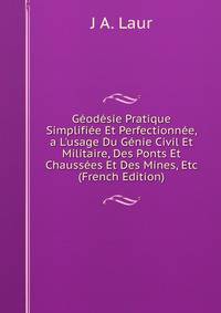 G?od?sie Pratique Simplifi?e Et Perfectionn?e, a L'usage Du G?nie Civil Et Militaire, Des Ponts Et Chauss?es Et Des Mines, Etc (French Edition)