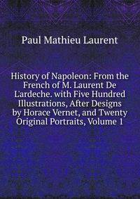 History of Napoleon: From the French of M. Laurent De L'ardeche. with Five Hundred Illustrations, After Designs by Horace Vernet, and Twenty Original Portraits, Volume 1