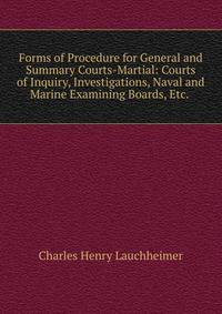 Forms of Procedure for General and Summary Courts-Martial: Courts of Inquiry, Investigations, Naval and Marine Examining Boards, Etc. .