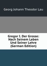 Gregor I. Der Grosse: Nach Seinem Leben Und Seiner Lehre (German Edition)