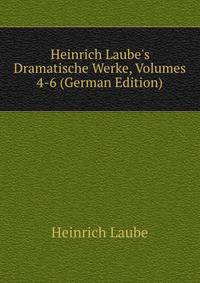 Heinrich Laube's Dramatische Werke, Volumes 4-6 (German Edition)