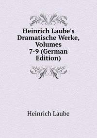 Heinrich Laube's Dramatische Werke, Volumes 7-9 (German Edition)