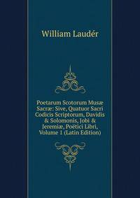 Poetarum Scotorum Mus? Sacr?: Sive, Quatuor Sacri Codicis Scriptorum, Davidis &amp; Solomonis, Jobi &amp; Jeremi?, Po?tici Libri, Volume 1 (Latin Edition)