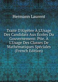 Trait? D'Alg?bre ? L'Usage Des Candidats Aux ?coles Du Gouvernement: Ptie. ? L'Usage Des Classes De Math?matiques Sp?ciales (French Edition)