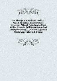 De Thucydidis Vaticani Codicis Quod Ad Libros Septimum Et Octavum Attinet Praestantia Cum Vallae Historia Belli Peloponnesiaci Interpretatione . Ludovica Eugenius Cordewener (Latin Edition)
