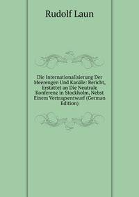 Die Internationalisierung Der Meerengen Und Kanale: Bericht, Erstattet an Die Neutrale Konferenz in Stockholm, Nebst Einem Vertragsentwurf (German Edition)