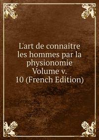 L'art de connaitre les hommes par la physionomie Volume v. 10 (French Edition)