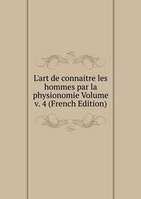 L'art de connaitre les hommes par la physionomie Volume v. 4 (French Edition)