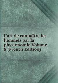 L'art de conna?tre les hommes par la physionomie Volume 8 (French Edition)