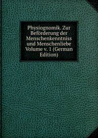 Physiognomik. Zur Beforderung der Menschenkenntniss und Menschenliebe Volume v. 1 (German Edition)