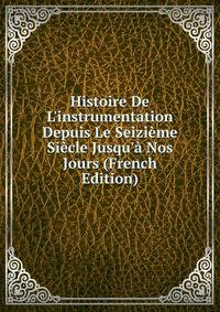 Histoire De L'instrumentation Depuis Le Seizi?me Si?cle Jusqu'? Nos Jours (French Edition)