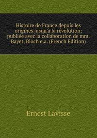 Histoire de France depuis les origines jusqu'? la r?volution; publi?e avec la collaboration de mm. Bayet, Bloch e.a. (French Edition)