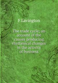 The trade cycle; an account of the causes producing rhythmical changes in the activity of business