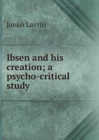 Ibsen and his creation; a psycho-critical study
