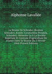 Le Brome De Schrader (Bromus Schraderi, Kunth; Ceratochloa Pendula, Schrader): M?moire Lu ? La Soci?t? Imp?riale Et Centrale D'agriculture De France Dans Sa S?ance Du 3 F?vrier 1864 (French Edition)