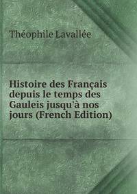 Histoire des Fran?ais depuis le temps des Gauleis jusqu'? nos jours (French Edition)