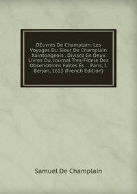 OEuvres De Champlain: Les Voyages Du Sieur De Champlain Xaintongeois . Divisez En Deux Livres Ou, Journal Tres-Fidele Des Observations Faites Es . . Paris, I. Berjon, 1613 (French Edition)