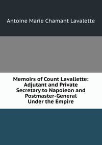 Memoirs of Count Lavallette: Adjutant and Private Secretary to Napoleon and Postmaster-General Under the Empire