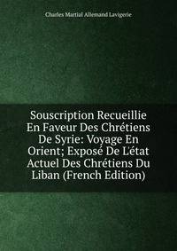 Souscription Recueillie En Faveur Des Chr?tiens De Syrie: Voyage En Orient; Expos? De L'?tat Actuel Des Chr?tiens Du Liban (French Edition)