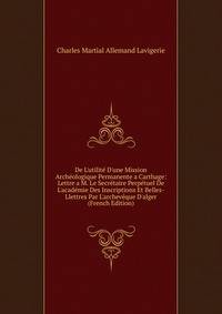 De L'utilit? D'une Mission Arch?ologique Permanente a Carthage: Lettre a M. Le Secr?taire Perp?tuel De L'acad?mie Des Inscriptions Et Belles-Llettres Par L'archev?que D'alger (French Edition)