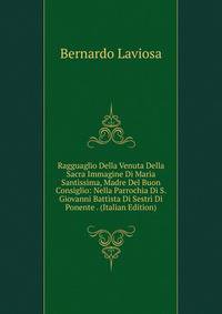 Ragguaglio Della Venuta Della Sacra Immagine Di Maria Santissima, Madre Del Buon Consiglio: Nella Parrochia Di S. Giovanni Battista Di Sestri Di Ponente . (Italian Edition)