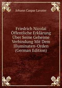 Friedrich Nicolai Offentliche Erklarung Uber Seine Geheime Verbindung Mit Dem Illuminaten-Orden (German Edition)