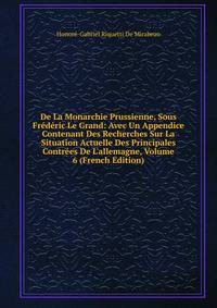 De La Monarchie Prussienne, Sous Fr?d?ric Le Grand: Avec Un Appendice Contenant Des Recherches Sur La Situation Actuelle Des Principales Contr?es De L'allemagne, Volume 6 (French Edition)