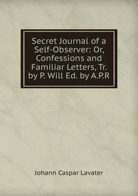 Secret Journal of a Self-Observer: Or, Confessions and Familiar Letters, Tr. by P. Will Ed. by A.P.R