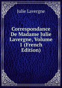 Correspondance De Madame Julie Lavergne, Volume 1 (French Edition)