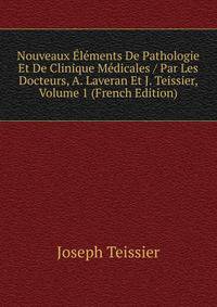 Nouveaux Elements De Pathologie Et De Clinique Medicales / Par Les Docteurs, A. Laveran Et J. Teissier, Volume 1 (French Edition)