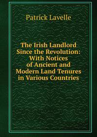 The Irish Landlord Since the Revolution: With Notices of Ancient and Modern Land Tenures in Various Countries