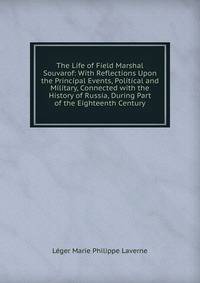The Life of Field Marshal Souvarof: With Reflections Upon the Principal Events, Political and Military, Connected with the History of Russia, During Part of the Eighteenth Century