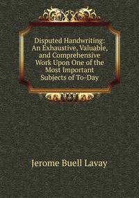Disputed Handwriting: An Exhaustive, Valuable, and Comprehensive Work Upon One of the Most Important Subjects of To-Day