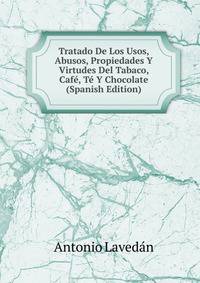 Tratado De Los Usos, Abusos, Propiedades Y Virtudes Del Tabaco, Cafe, Te Y Chocolate (Spanish Edition)