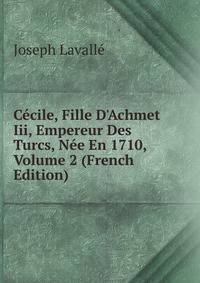 C?cile, Fille D'Achmet Iii, Empereur Des Turcs, N?e En 1710, Volume 2 (French Edition)