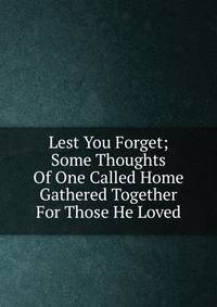 Lest You Forget; Some Thoughts Of One Called Home Gathered Together For Those He Loved