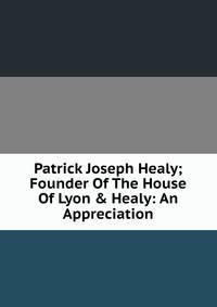 Patrick Joseph Healy; Founder Of The House Of Lyon &amp; Healy: An Appreciation