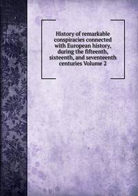 History of remarkable conspiracies connected with European history, during the fifteenth, sixteenth, and seventeenth centuries Volume 2