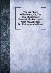 The Sea Shore Of Bohemia, Or, The True Shakespeare Dramatically Portrayed: With An Appendix On Shakespeare's Gloves