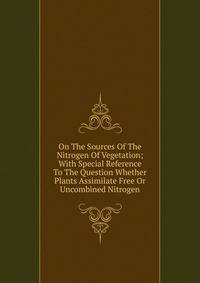 On The Sources Of The Nitrogen Of Vegetation; With Special Reference To The Question Whether Plants Assimilate Free Or Uncombined Nitrogen