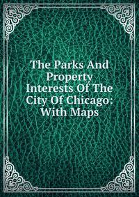 The Parks And Property Interests Of The City Of Chicago: With Maps