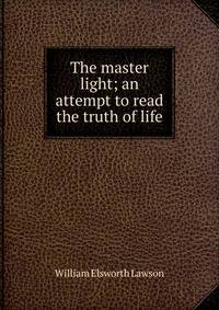 The master light; an attempt to read the truth of life