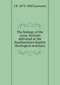 The biology of the cross; lectures delivered at the Southwestern Baptist theological seminary