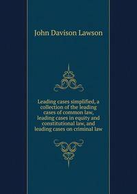 Leading cases simplified, a collection of the leading cases of common law, leading cases in equity and constitutional law, and leading cases on criminal law