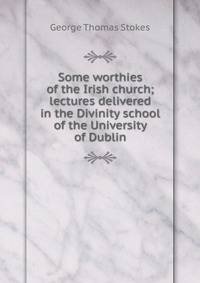 Some worthies of the Irish church; lectures delivered in the Divinity school of the University of Dublin