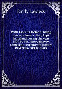 With Essex in Ireland; being extracts from a diary kept in Ireland during the year 1599 by Mr. Henry Harvey, sometime secretary to Robert Devereux, earl of Essex