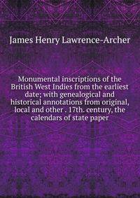 Monumental inscriptions of the British West Indies from the earliest date; with genealogical and historical annotations from original, local and other . 17th. century, the calendars of state paper